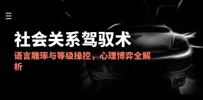 SH01-2025社会关系驾驭术,语言雕琢与等级操控,心理博弈全解析 SH01-2025社会关系驾驭术,语言雕琢与等级操控,心理博弈全解析