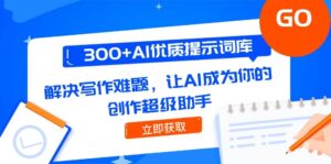 300+AI优质提示词库，解决写作难题，让AI成为你的创作超级助手-天威侠客｜小天爱分享项目学习网