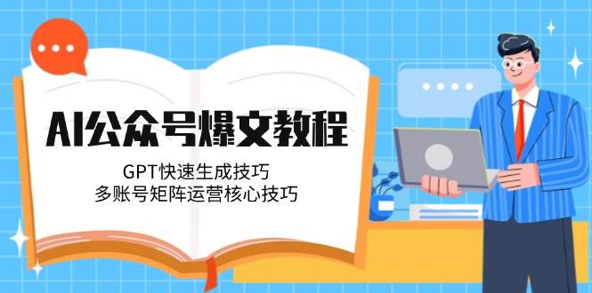 AI公众号爆文教程，GPT快速生成技巧，多账号矩阵运营核心技巧-小天爱分享学习网|天威侠客