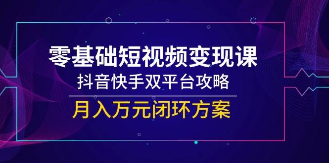 零基础短视频变现课，抖音快手双平台攻略，月入万元闭环方案-天威侠客｜小天爱分享项目学习网