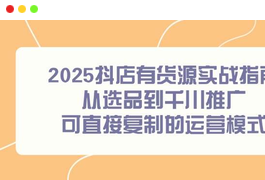 2025最新抖店有货源实战指南，从选品到千川推广，可直接复制的运营模式，小白轻松逆袭-天威侠客｜小天爱分享项目学习网