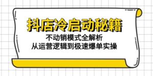抖店冷启动秘籍：不动销模式全解析，从运营逻辑到极速爆单实操-天威侠客｜小天爱分享项目学习网