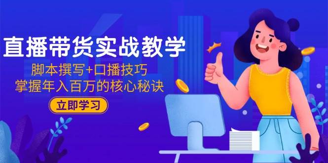 直播带货实战教学：脚本撰写+口播技巧，掌握年入百万的核心秘诀-天威侠客｜小天爱分享项目学习网