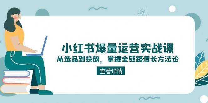 小红书爆量运营实战课，从选品到投放，掌握全链路增长方法论-天威侠客｜小天爱分享项目学习网
