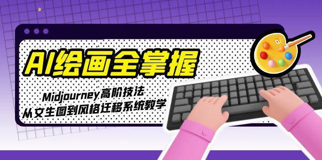 AI绘画全掌握：Midjourney高阶技法，从文生图到风格迁移系统教学-天威侠客｜小天爱分享项目学习网