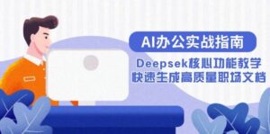 AI办公实战指南:Deepsek核心功能教学,快速生成高质量职场文档-天威侠客|小天爱分享项目学习网