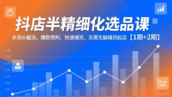 抖店半精细化选品课，多源头截流、爆款预判、快速铺货，无脑铺货-天威联盟总站-分享优质互联网创业资源信息差-天威分享