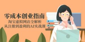 零成本创业指南：淘宝虚拟网店全解析，从注册到盈利的AI实战课-天威侠客｜小天爱分享项目学习网