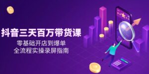 抖音三天百万带货课，零基础开店到爆单，全流程实操指南,带你躺赢-天威侠客｜小天爱分享项目学习网