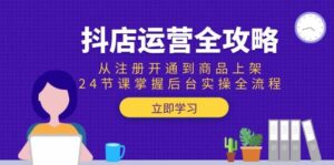 抖店运营全攻略:从注册开通到商品上架,24节课掌握后台实操-天威侠客|小天爱分享项目学习网