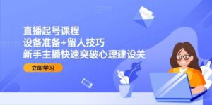 直播起号课程:设备准备+留人技巧,新手主播快速突破心理建设关-天威侠客|小天爱分享项目学习网