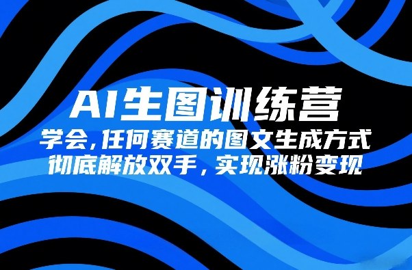 AI生图训练营，学会任何赛道的图文生成方式，彻底解放双手
